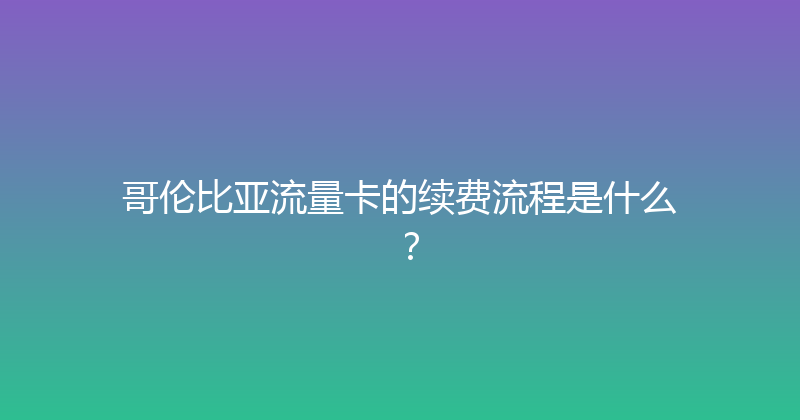 哥伦比亚流量卡的续费流程是什么？ 