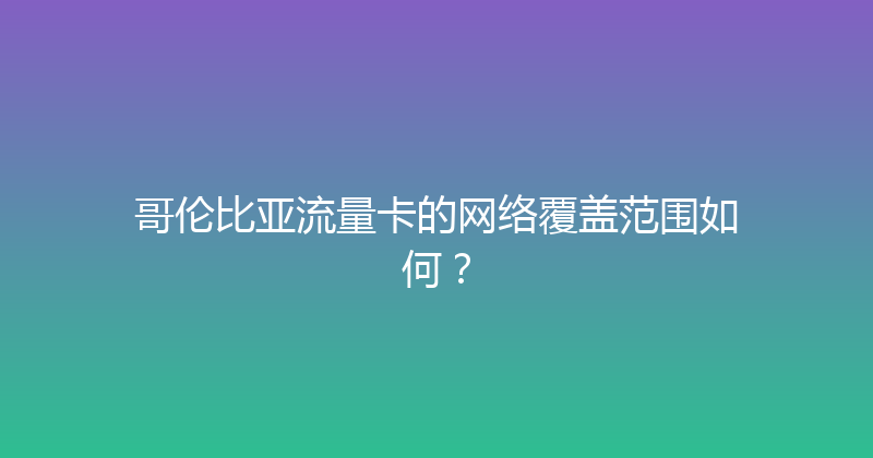 哥伦比亚流量卡的网络覆盖范围如何？ 