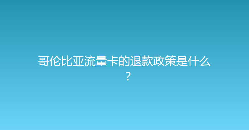 哥伦比亚流量卡的退款政策是什么？ 