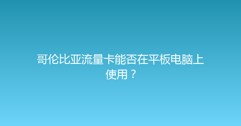 哥伦比亚流量卡能否在平板电脑上使用？ 