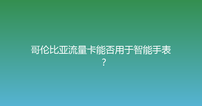 哥伦比亚流量卡能否用于智能手表？ 