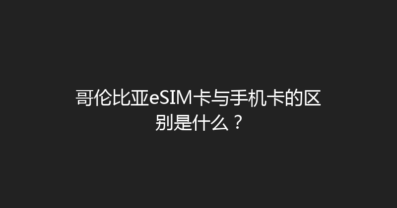 哥伦比亚eSIM卡与手机卡的区别是什么？ 