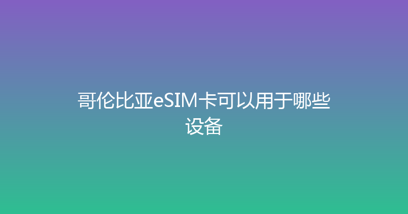 哥伦比亚eSIM卡可以用于哪些设备 