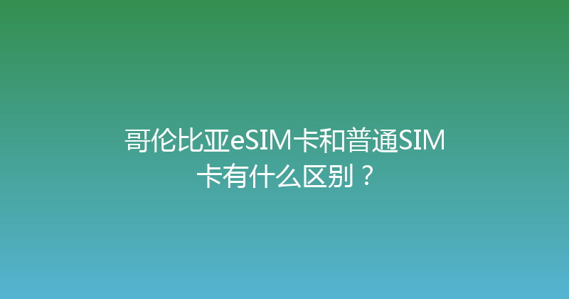 哥伦比亚eSIM卡和普通SIM卡有什么区别？ 