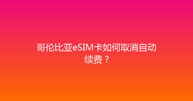 哥伦比亚eSIM卡如何取消自动续费？ 