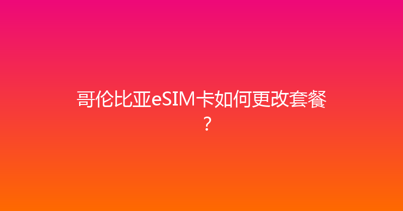 哥伦比亚eSIM卡如何更改套餐？ 