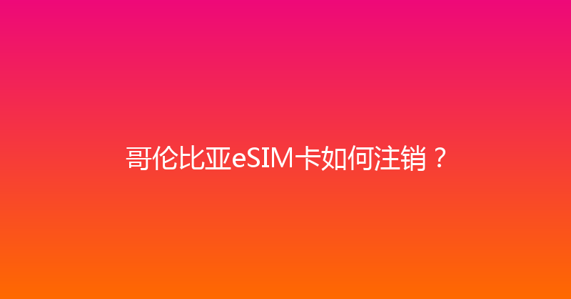 哥伦比亚eSIM卡如何注销？ 