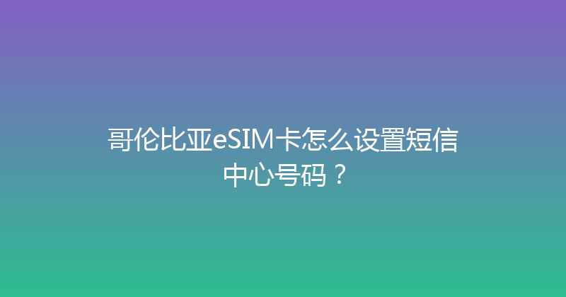 哥伦比亚eSIM卡怎么设置短信中心号码？ 