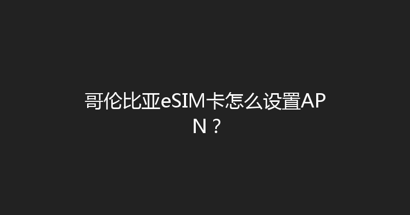 哥伦比亚eSIM卡怎么设置APN？ 