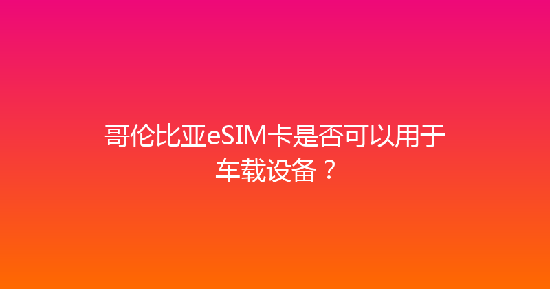 哥伦比亚eSIM卡是否可以用于车载设备？ 