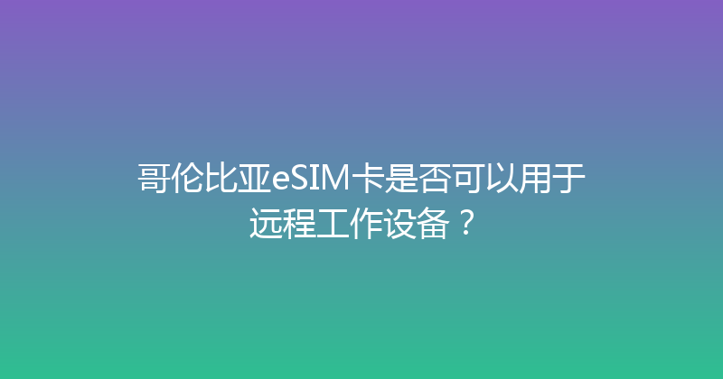 哥伦比亚eSIM卡是否可以用于远程工作设备？ 