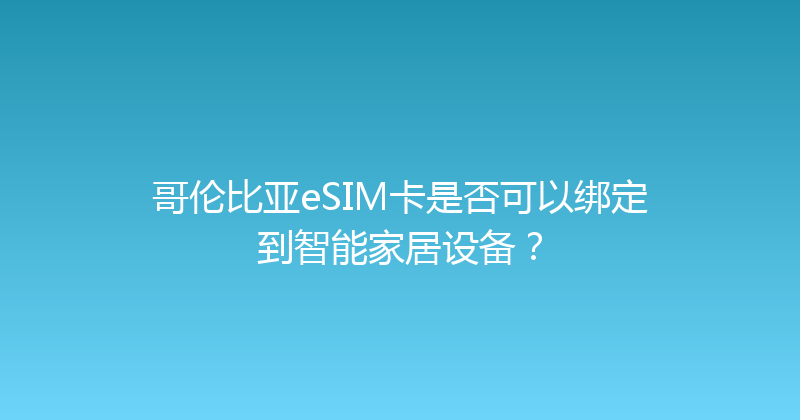 哥伦比亚eSIM卡是否可以绑定到智能家居设备？ 