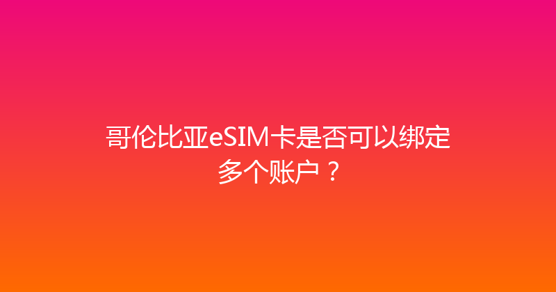 哥伦比亚eSIM卡是否可以绑定多个账户？ 