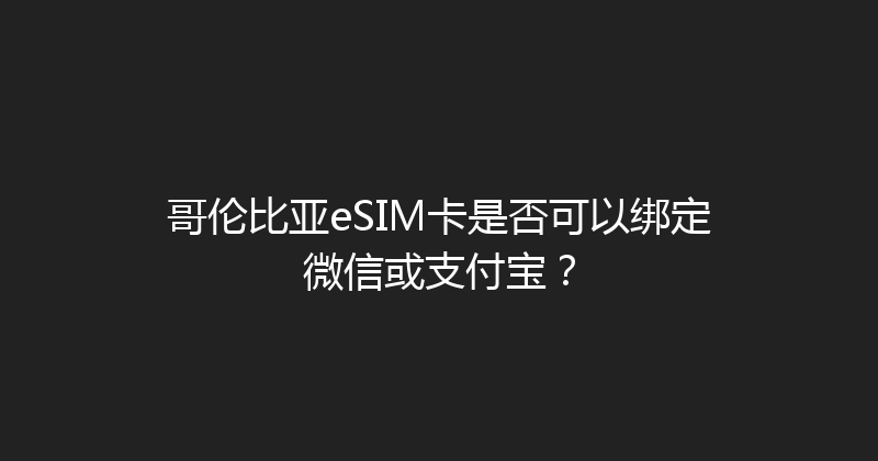哥伦比亚eSIM卡是否可以绑定微信或支付宝？ 