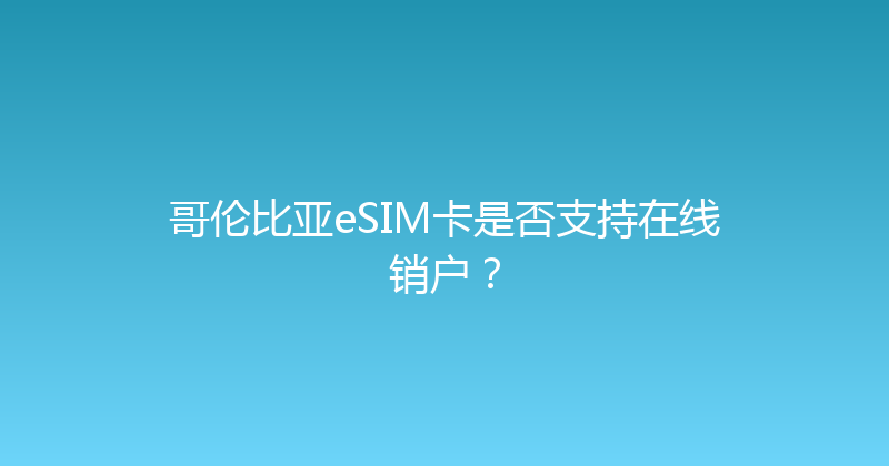 哥伦比亚eSIM卡是否支持在线销户？ 