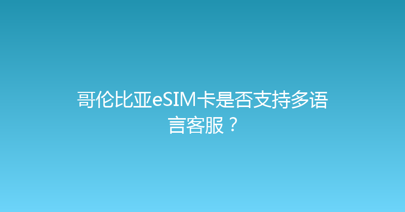 哥伦比亚eSIM卡是否支持多语言客服？ 