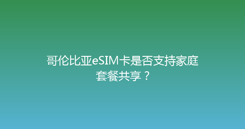 哥伦比亚eSIM卡是否支持家庭套餐共享？ 