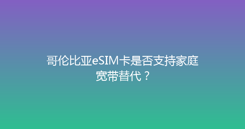哥伦比亚eSIM卡是否支持家庭宽带替代？ 