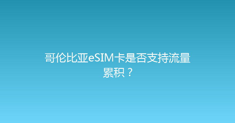 哥伦比亚eSIM卡是否支持流量累积？ 