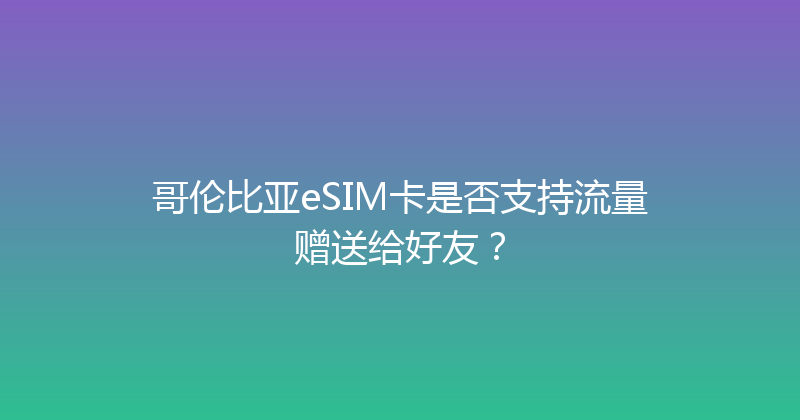 哥伦比亚eSIM卡是否支持流量赠送给好友？ 