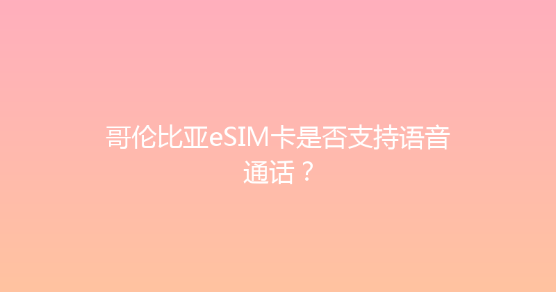 哥伦比亚eSIM卡是否支持语音通话？ 