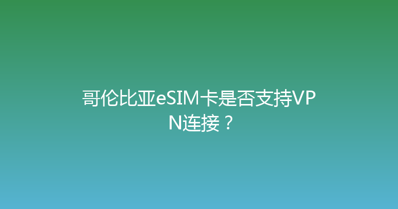 哥伦比亚eSIM卡是否支持VPN连接？ 