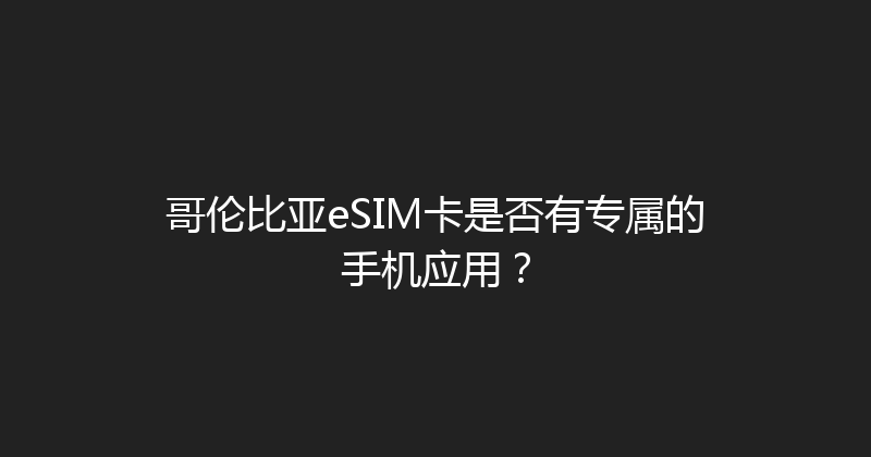 哥伦比亚eSIM卡是否有专属的手机应用？ 