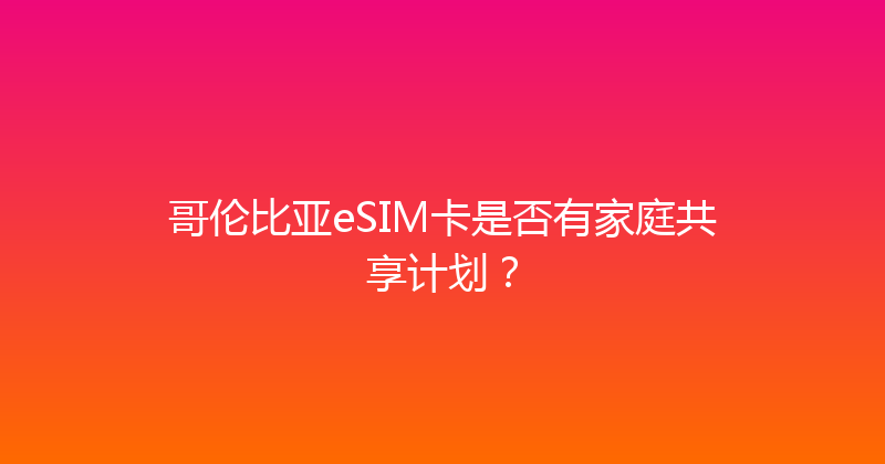 哥伦比亚eSIM卡是否有家庭共享计划？ 