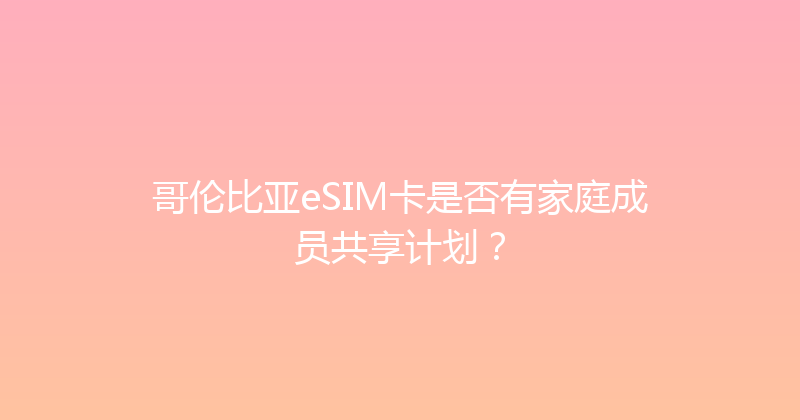 哥伦比亚eSIM卡是否有家庭成员共享计划？ 