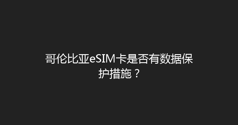 哥伦比亚eSIM卡是否有数据保护措施？ 