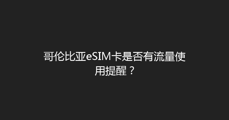 哥伦比亚eSIM卡是否有流量使用提醒？ 