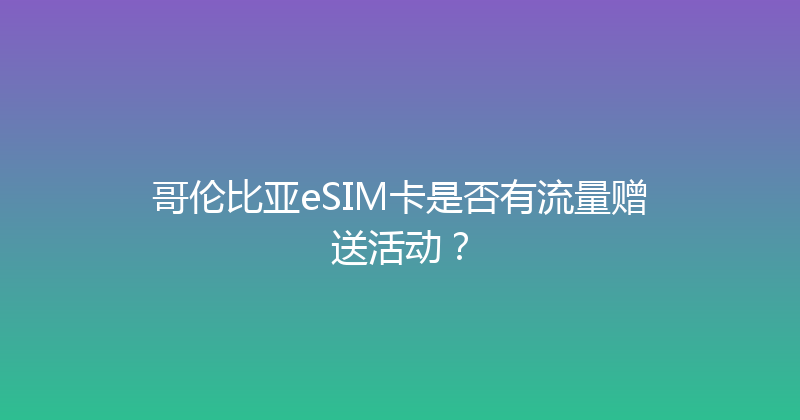 哥伦比亚eSIM卡是否有流量赠送活动？ 
