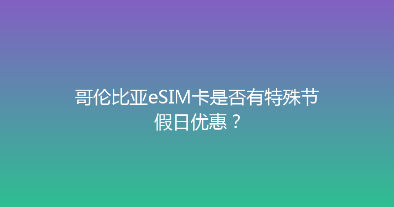 哥伦比亚eSIM卡是否有特殊节假日优惠？ 