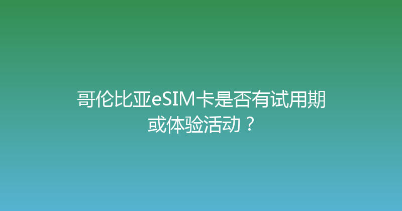哥伦比亚eSIM卡是否有试用期或体验活动？ 