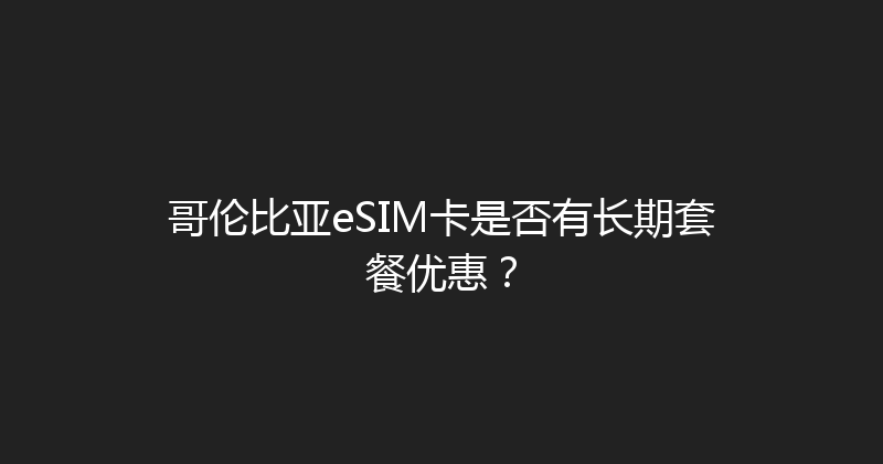 哥伦比亚eSIM卡是否有长期套餐优惠？ 
