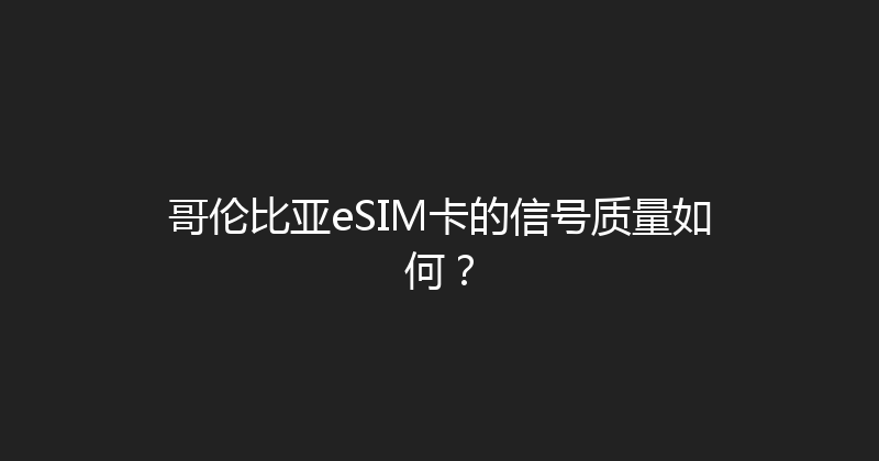 哥伦比亚eSIM卡的信号质量如何？ 