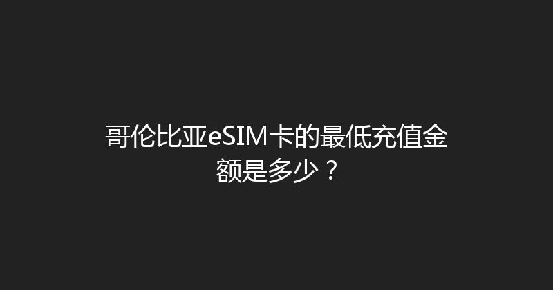 哥伦比亚eSIM卡的最低充值金额是多少？ 