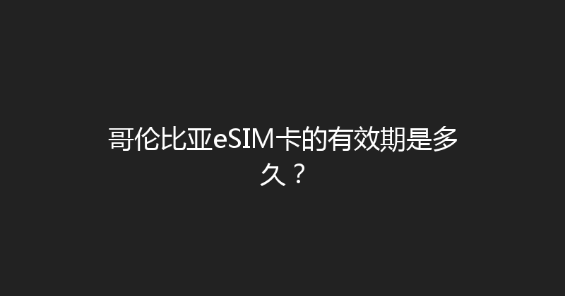 哥伦比亚eSIM卡的有效期是多久？ 