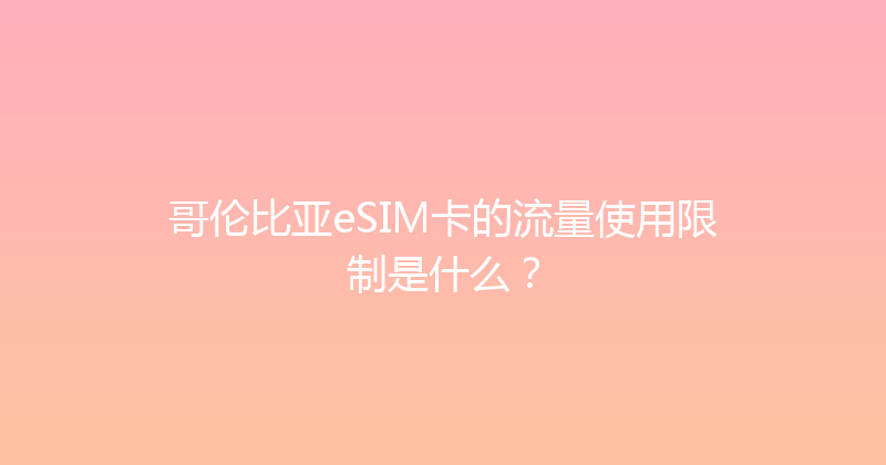哥伦比亚eSIM卡的流量使用限制是什么？ 