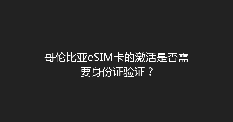 哥伦比亚eSIM卡的激活是否需要身份证验证？ 