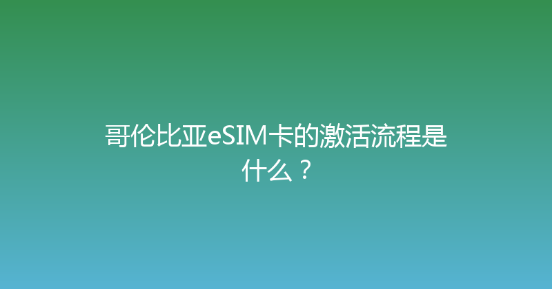 哥伦比亚eSIM卡的激活流程是什么？ 