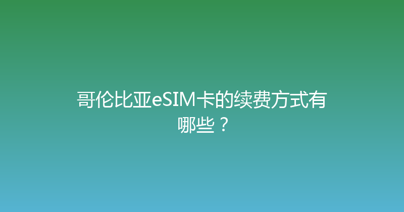 哥伦比亚eSIM卡的续费方式有哪些？ 