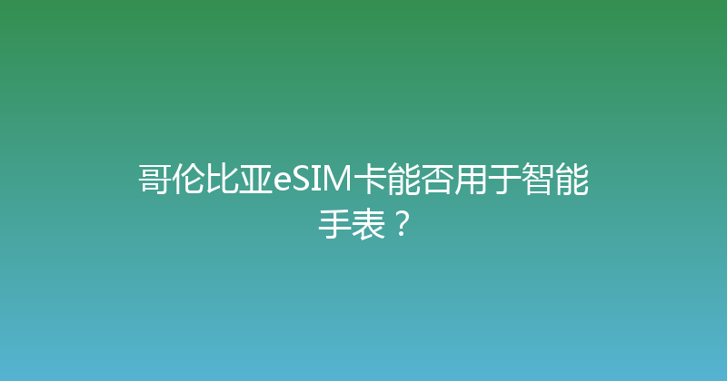 哥伦比亚eSIM卡能否用于智能手表？ 