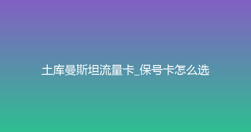 土库曼斯坦流量卡_保号卡怎么选 