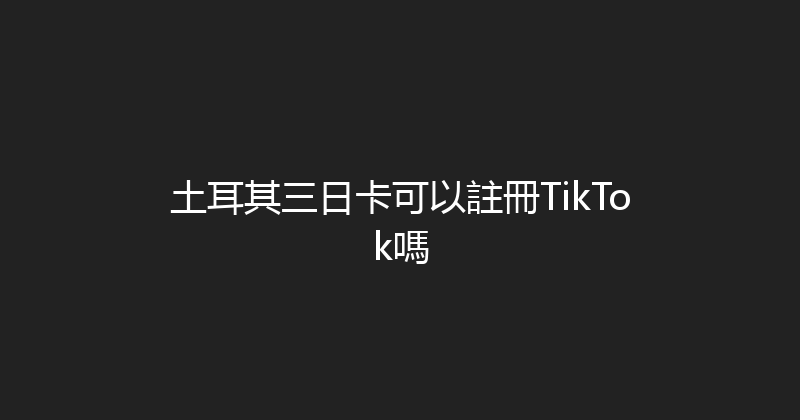 土耳其三日卡可以註冊TikTok嗎 
