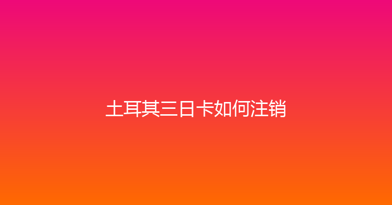 土耳其三日卡如何注销 