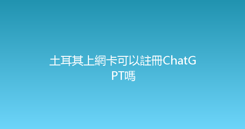土耳其上網卡可以註冊ChatGPT嗎 