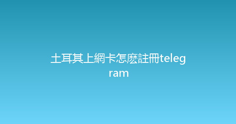 土耳其上網卡怎麽註冊telegram 