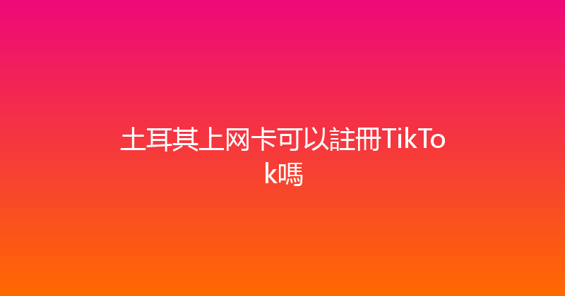 土耳其上网卡可以註冊TikTok嗎 