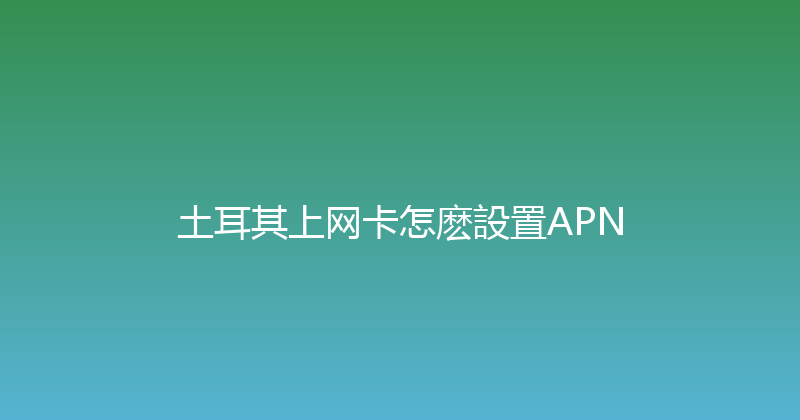 土耳其上网卡怎麽設置APN 